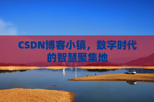 CSDN博客小镇，数字时代的智慧聚集地